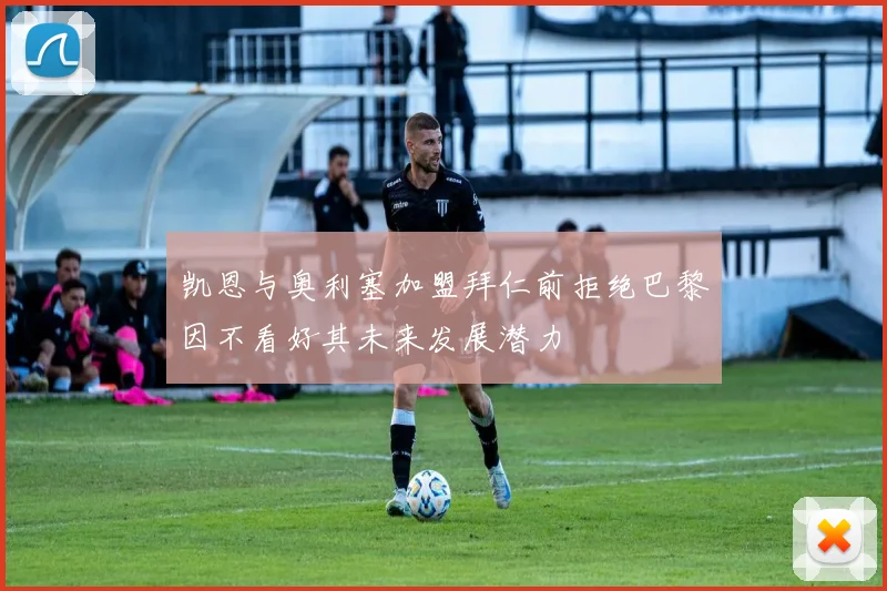 凯恩与奥利塞加盟拜仁前拒绝巴黎因不看好其未来发展潜力