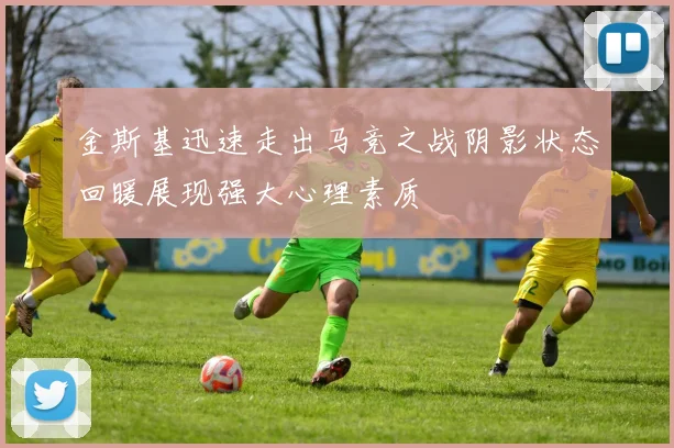 金斯基迅速走出马竞之战阴影状态回暖展现强大心理素质