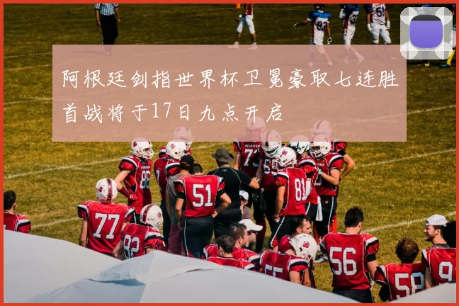 阿根廷剑指世界杯卫冕豪取七连胜首战将于17日九点开启