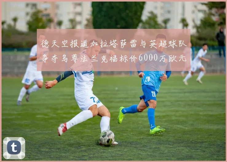 德天空报道加拉塔萨雷与英超球队争夺乌尊法兰克福标价6000万欧元