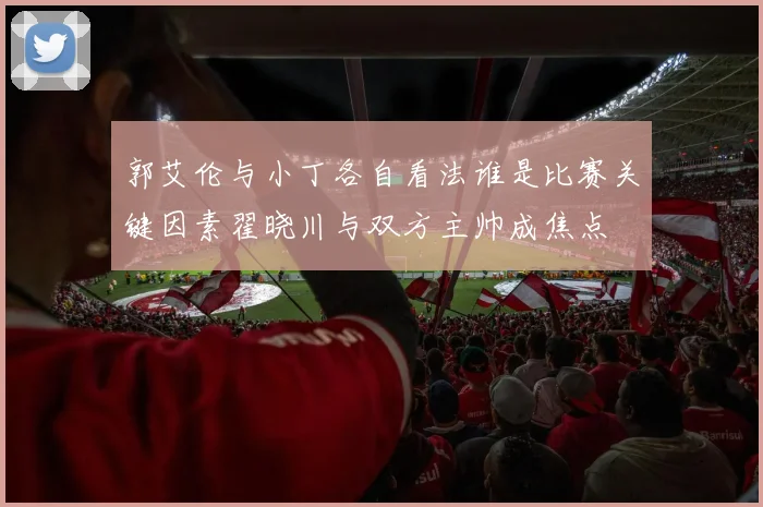 郭艾伦与小丁各自看法谁是比赛关键因素翟晓川与双方主帅成焦点
