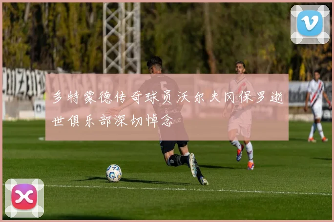 多特蒙德传奇球员沃尔夫冈保罗逝世俱乐部深切悼念
