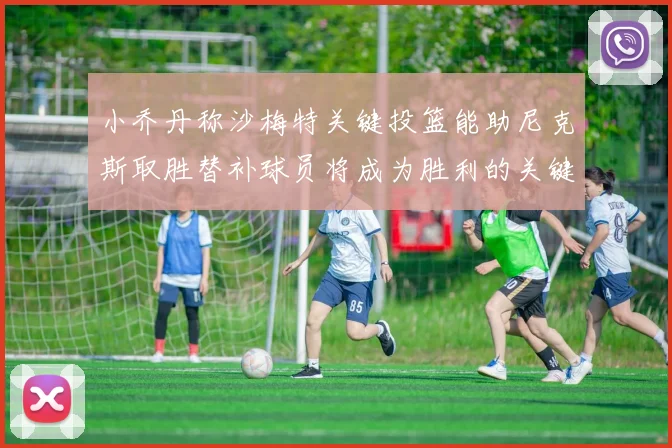 小乔丹称沙梅特关键投篮能助尼克斯取胜替补球员将成为胜利的关键因素