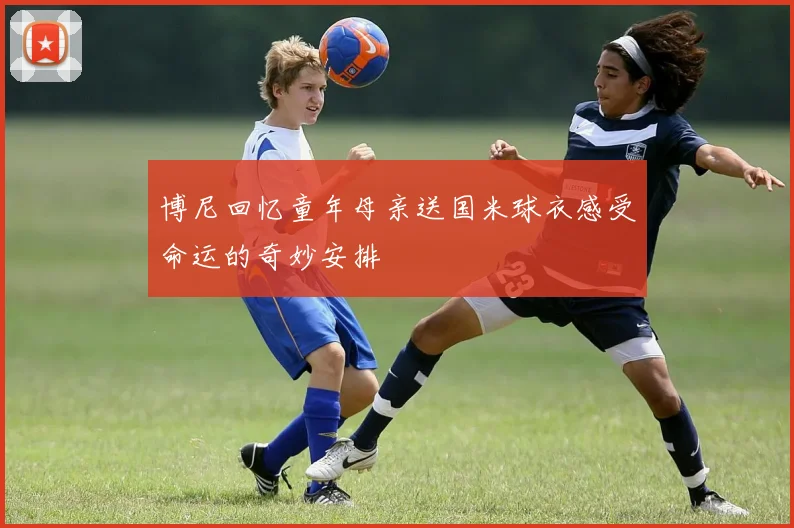 博尼回忆童年母亲送国米球衣感受命运的奇妙安排