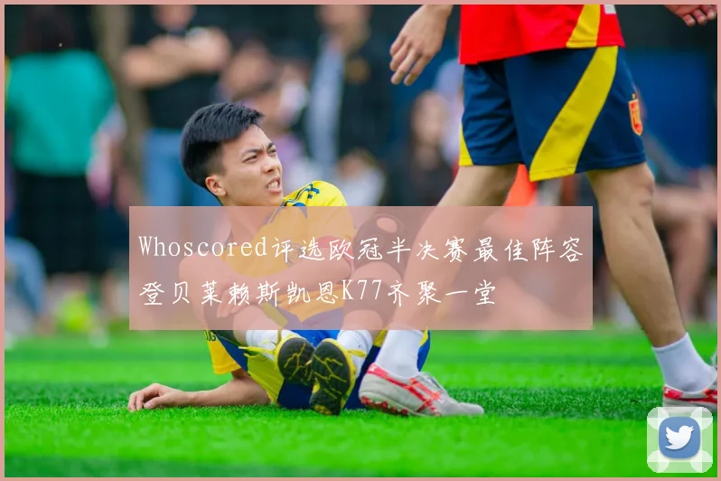 Whoscored评选欧冠半决赛最佳阵容登贝莱赖斯凯恩K77齐聚一堂