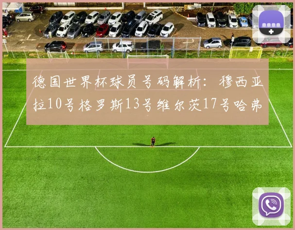 德国世界杯球员号码解析：穆西亚拉10号格罗斯13号维尔茨17号哈弗茨7号的背后故事