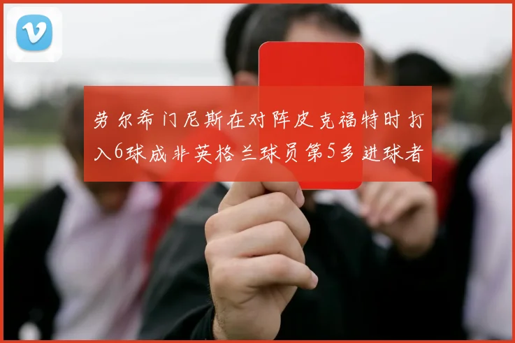 劳尔希门尼斯在对阵皮克福特时打入6球成非英格兰球员第5多进球者
