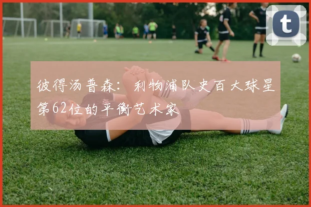 彼得汤普森：利物浦队史百大球星第62位的平衡艺术家