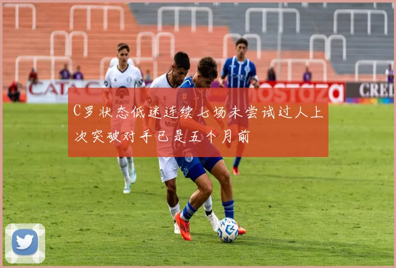C罗状态低迷连续七场未尝试过人上次突破对手已是五个月前